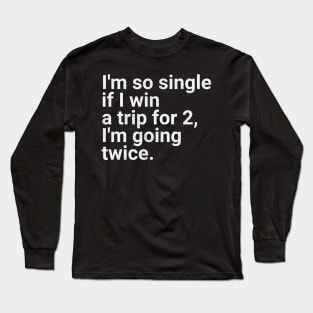I'm So Single If I Win a Trip for 2, I'm Going Twice - Funny Single Life Humor Long Sleeve T-Shirt